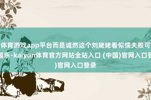 体育游戏app平台而是诚然这个刘姥姥看似懦夫般可笑逗乐-kaiyun体育官方网站全站入口 (中国)官网入口登录