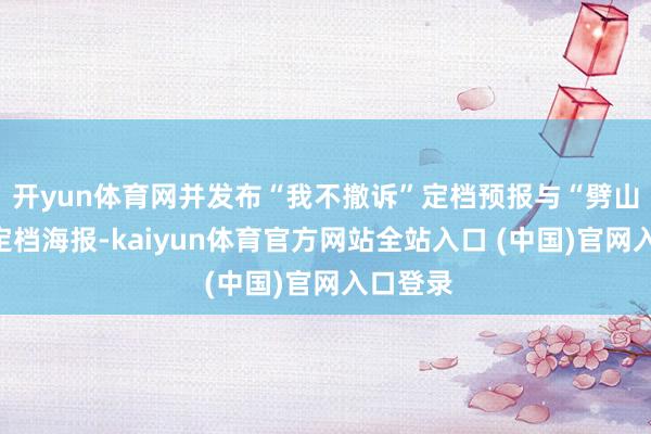 开yun体育网并发布“我不撤诉”定档预报与“劈山自救”定档海报-kaiyun体育官方网站全站入口 (中国)官网入口登录