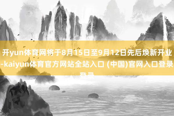 开yun体育网将于8月15日至9月12日先后焕新开业-kaiyun体育官方网站全站入口 (中国)官网入口登录