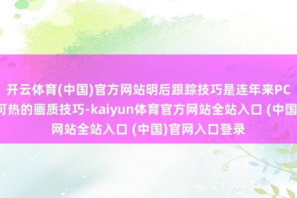 开云体育(中国)官方网站明后跟踪技巧是连年来PC端游戏最炙手可热的画质技巧-kaiyun体育官方网站全站入口 (中国)官网入口登录
