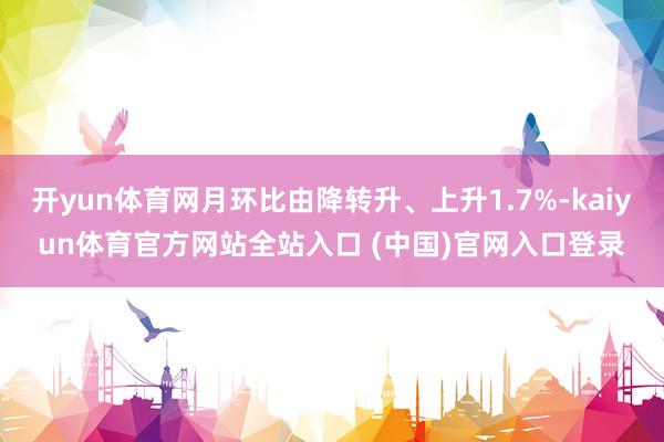 开yun体育网月环比由降转升、上升1.7%-kaiyun体育官方网站全站入口 (中国)官网入口登录