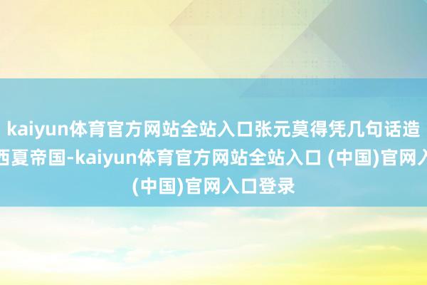 kaiyun体育官方网站全站入口张元莫得凭几句话造出一个西夏帝国-kaiyun体育官方网站全站入口 (中国)官网入口登录