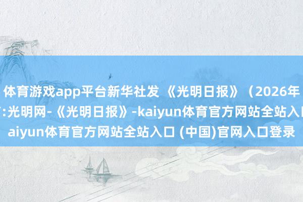 体育游戏app平台新华社发 《光明日报》（2026年07月20日 08版）起首:光明网-《光明日报》-kaiyun体育官方网站全站入口 (中国)官网入口登录