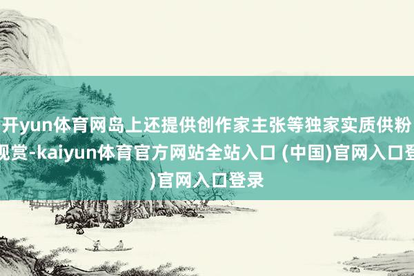 开yun体育网岛上还提供创作家主张等独家实质供粉丝观赏-kaiyun体育官方网站全站入口 (中国)官网入口登录
