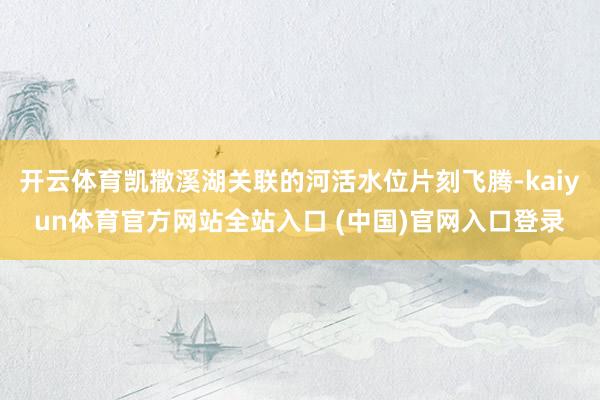 开云体育凯撒溪湖关联的河活水位片刻飞腾-kaiyun体育官方网站全站入口 (中国)官网入口登录