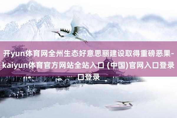 开yun体育网全州生态好意思丽建设取得重磅恶果-kaiyun体育官方网站全站入口 (中国)官网入口登录