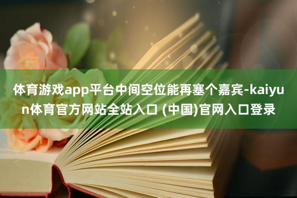 体育游戏app平台中间空位能再塞个嘉宾-kaiyun体育官方网站全站入口 (中国)官网入口登录