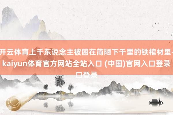 开云体育上千东说念主被困在简陋下千里的铁棺材里-kaiyun体育官方网站全站入口 (中国)官网入口登录