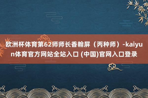 欧洲杯体育第62师师长香翰屏（丙种师）-kaiyun体育官方网站全站入口 (中国)官网入口登录