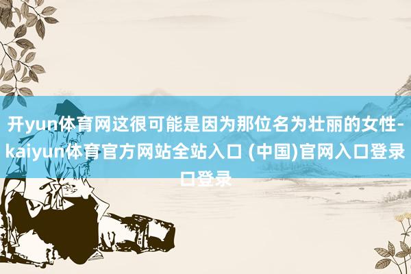 开yun体育网这很可能是因为那位名为壮丽的女性-kaiyun体育官方网站全站入口 (中国)官网入口登录