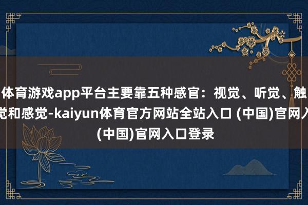 体育游戏app平台主要靠五种感官:视觉、听觉、触觉、味觉和感觉-kaiyun体育官方网站全站入口 (中国)官网入口登录