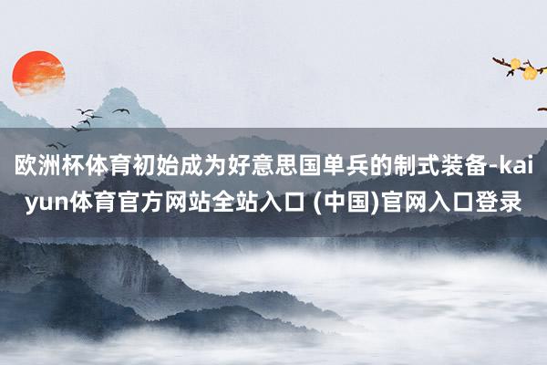 欧洲杯体育初始成为好意思国单兵的制式装备-kaiyun体育官方网站全站入口 (中国)官网入口登录