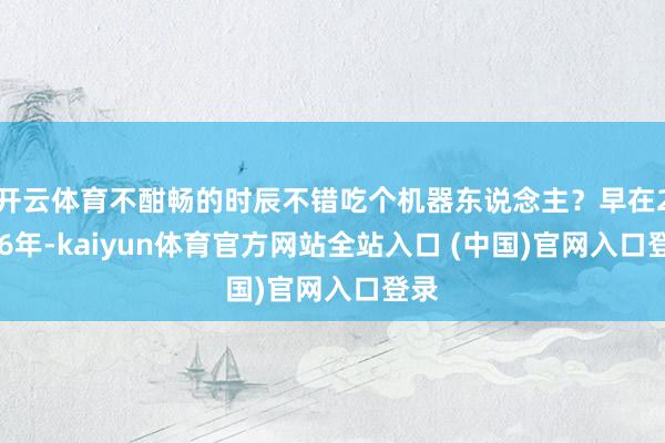 开云体育不酣畅的时辰不错吃个机器东说念主？早在2016年-kaiyun体育官方网站全站入口 (中国)官网入口登录