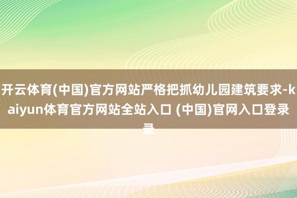 开云体育(中国)官方网站严格把抓幼儿园建筑要求-kaiyun体育官方网站全站入口 (中国)官网入口登录