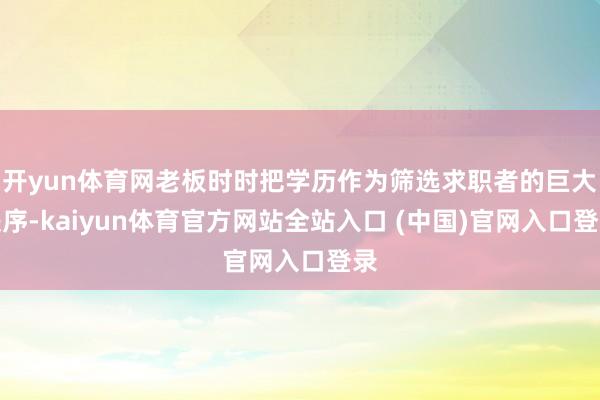 开yun体育网老板时时把学历作为筛选求职者的巨大秩序-kaiyun体育官方网站全站入口 (中国)官网入口登录