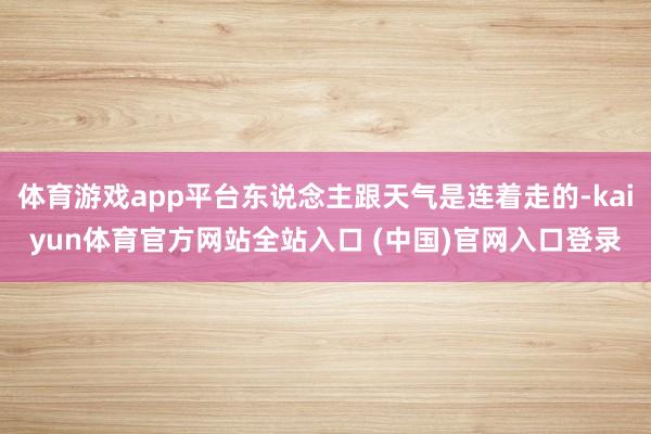 体育游戏app平台东说念主跟天气是连着走的-kaiyun体育官方网站全站入口 (中国)官网入口登录