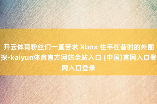 开云体育粉丝们一直苦求 Xbox 住手在昔时的外围试探-kaiyun体育官方网站全站入口 (中国)官网入口登录