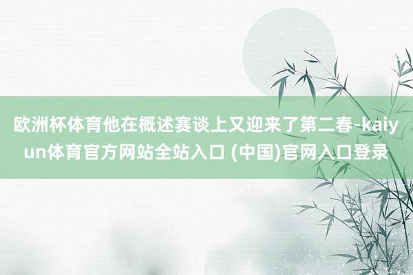欧洲杯体育他在概述赛谈上又迎来了第二春-kaiyun体育官方网站全站入口 (中国)官网入口登录