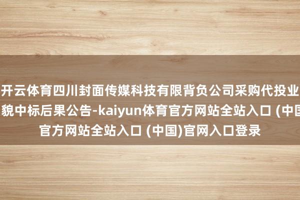 开云体育四川封面传媒科技有限背负公司采购代投业求执行供应商相貌中标后果公告-kaiyun体育官方网站全站入口 (中国)官网入口登录