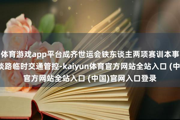 体育游戏app平台成齐世运会铁东谈主两项赛训本事,天府新区部分谈路临时交通管控-kaiyun体育官方网站全站入口 (中国)官网入口登录