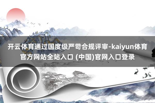 开云体育通过国度级严苛合规评审-kaiyun体育官方网站全站入口 (中国)官网入口登录