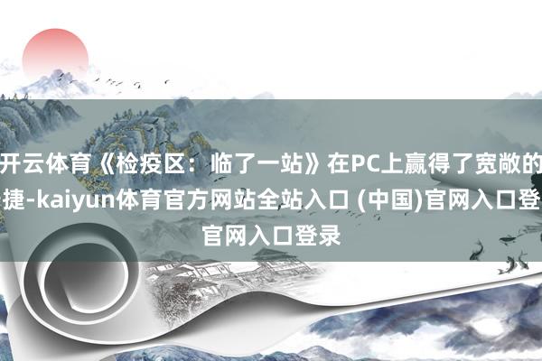开云体育《检疫区：临了一站》在PC上赢得了宽敞的告捷-kaiyun体育官方网站全站入口 (中国)官网入口登录