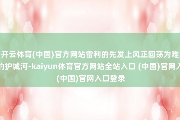 开云体育(中国)官方网站雷利的先发上风正回荡为难以卓越的护城河-kaiyun体育官方网站全站入口 (中国)官网入口登录