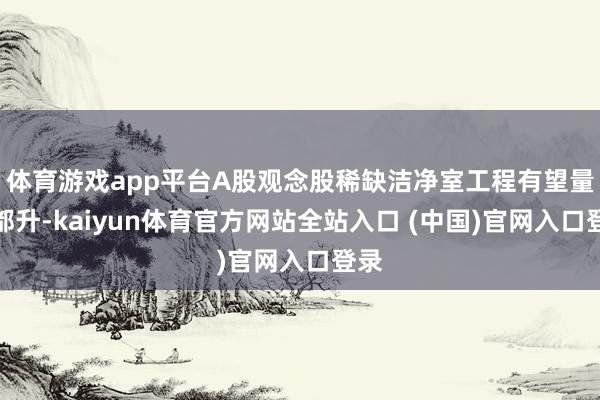 体育游戏app平台A股观念股稀缺洁净室工程有望量价都升-kaiyun体育官方网站全站入口 (中国)官网入口登录