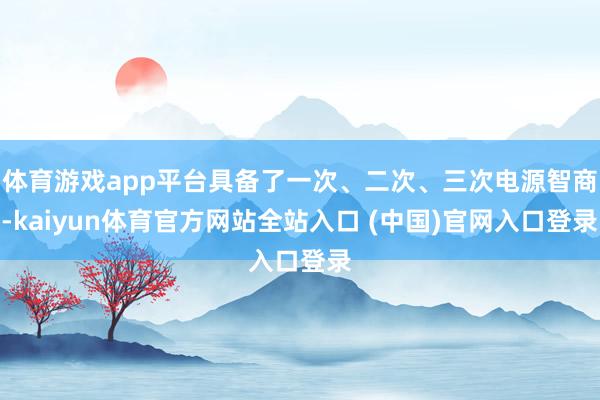 体育游戏app平台具备了一次、二次、三次电源智商-kaiyun体育官方网站全站入口 (中国)官网入口登录