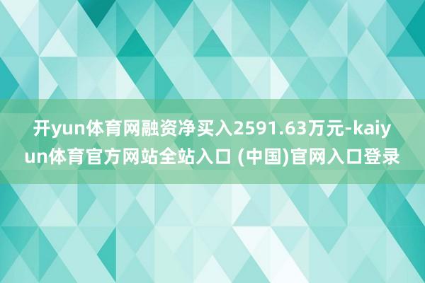 开yun体育网融资净买入2591.63万元-kaiyun体育官方网站全站入口 (中国)官网入口登录