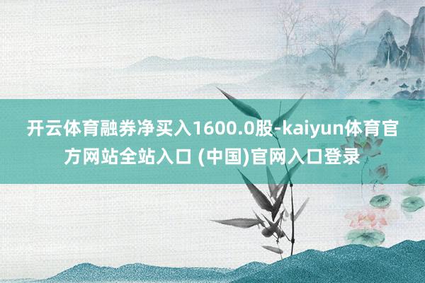 开云体育融券净买入1600.0股-kaiyun体育官方网站全站入口 (中国)官网入口登录