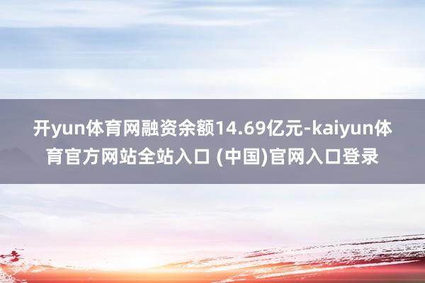 开yun体育网融资余额14.69亿元-kaiyun体育官方网站全站入口 (中国)官网入口登录