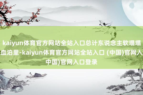 kaiyun体育官方网站全站入口总计东说念主软塌塌地倒在血泊里-kaiyun体育官方网站全站入口 (中国)官网入口登录