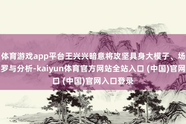 体育游戏app平台王兴兴暗意将攻坚具身大模子、场景数据收罗与分析-kaiyun体育官方网站全站入口 (中国)官网入口登录