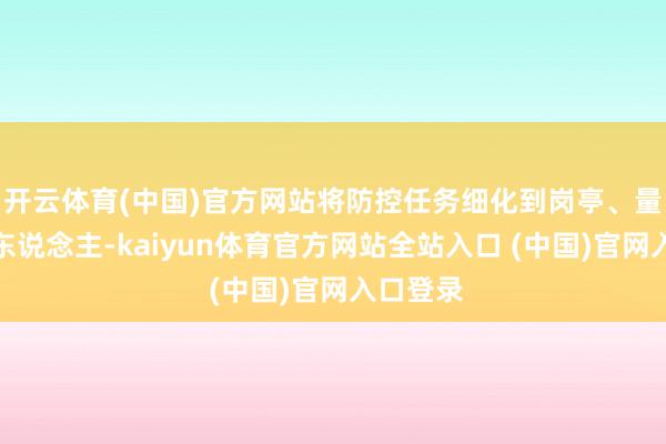 开云体育(中国)官方网站将防控任务细化到岗亭、量化到个东说念主-kaiyun体育官方网站全站入口 (中国)官网入口登录