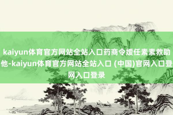kaiyun体育官方网站全站入口药商令嫒任素素救助了他-kaiyun体育官方网站全站入口 (中国)官网入口登录
