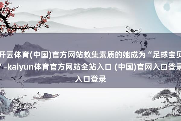 开云体育(中国)官方网站蚁集素质的她成为“足球宝贝”-kaiyun体育官方网站全站入口 (中国)官网入口登录