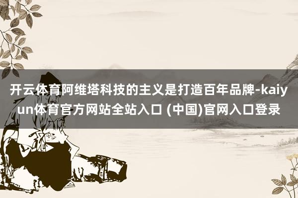 开云体育阿维塔科技的主义是打造百年品牌-kaiyun体育官方网站全站入口 (中国)官网入口登录