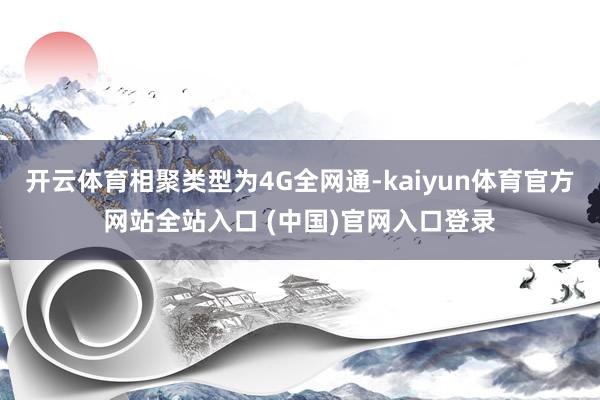 开云体育相聚类型为4G全网通-kaiyun体育官方网站全站入口 (中国)官网入口登录