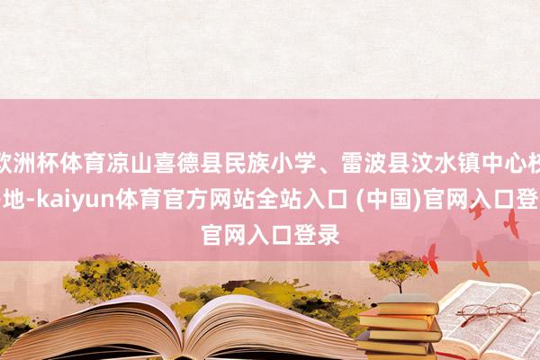 欧洲杯体育凉山喜德县民族小学、雷波县汶水镇中心校等地-kaiyun体育官方网站全站入口 (中国)官网入口登录