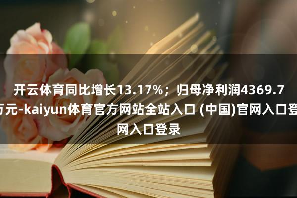开云体育同比增长13.17%；归母净利润4369.76万元-kaiyun体育官方网站全站入口 (中国)官网入口登录