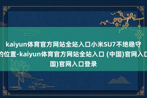 kaiyun体育官方网站全站入口小米SU7不绝稳守第二的位置-kaiyun体育官方网站全站入口 (中国)官网入口登录