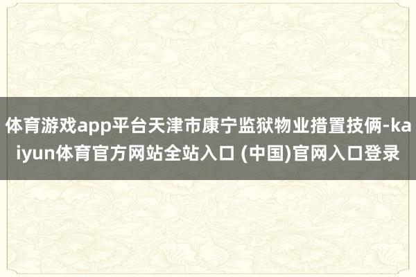 体育游戏app平台天津市康宁监狱物业措置技俩-kaiyun体育官方网站全站入口 (中国)官网入口登录