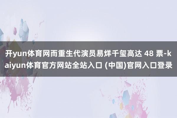 开yun体育网而重生代演员易烊千玺高达 48 票-kaiyun体育官方网站全站入口 (中国)官网入口登录