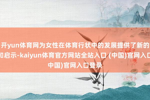开yun体育网为女性在体育行状中的发展提供了新的想考和启示-kaiyun体育官方网站全站入口 (中国)官网入口登录