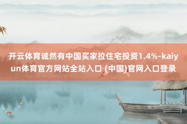 开云体育诚然有中国买家拉住宅投资1.4%-kaiyun体育官方网站全站入口 (中国)官网入口登录