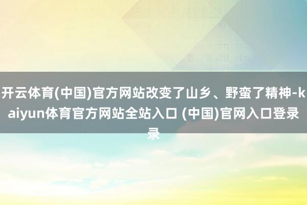 开云体育(中国)官方网站改变了山乡、野蛮了精神-kaiyun体育官方网站全站入口 (中国)官网入口登录