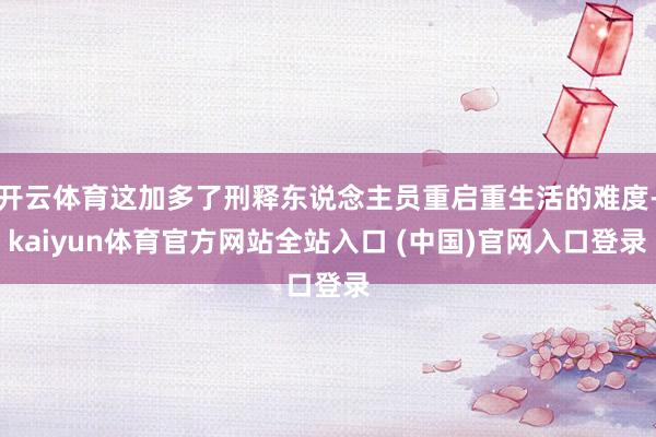 开云体育这加多了刑释东说念主员重启重生活的难度-kaiyun体育官方网站全站入口 (中国)官网入口登录