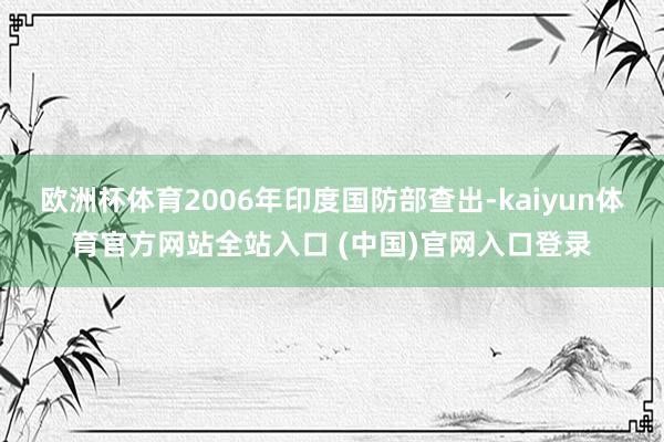 欧洲杯体育2006年印度国防部查出-kaiyun体育官方网站全站入口 (中国)官网入口登录