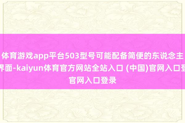 体育游戏app平台503型号可能配备简便的东说念主机界面-kaiyun体育官方网站全站入口 (中国)官网入口登录